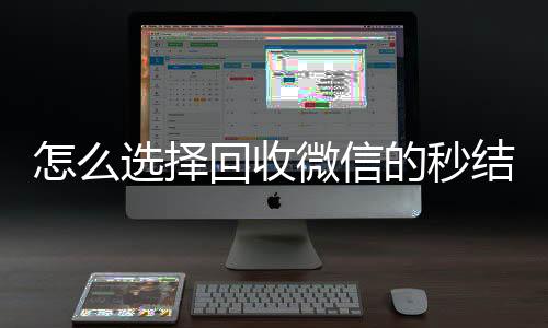 怎么选择回收微信的收购微信号秒结平台（回收vx秒结联系方式）
