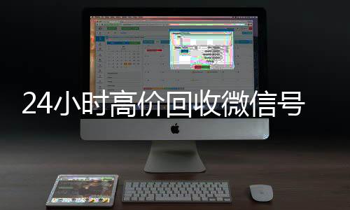 24小时高价回收微信vx回收联系方式号秒结平台（高价回收微信号秒结老板）